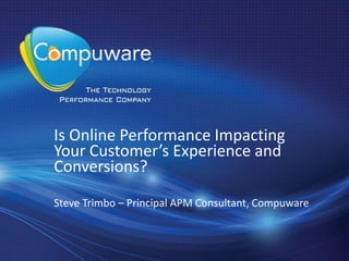 Is Online Performance Impacting Your Customer’s Experience and Conversions?  Steve Trimbo – Principal APM Consultant, Compuware 