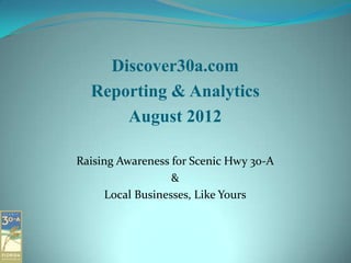 Discover30a.com
  Reporting & Analytics
      August 2012

Raising Awareness for Scenic Hwy 30-A
                   &
      Local Businesses, Like Yours
 