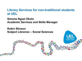 Library Services for non-traditional students
at UEL
Simone Ngozi Okolo
Academic Services and Skills Manager

Robin Stinson
Subject Librarian – Social Sciences
 