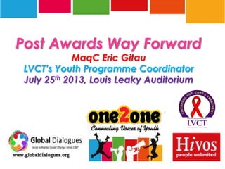 Post Awards Way Forward
MaqC Eric Gitau
LVCT’s Youth Programme Coordinator
July 25th 2013, Louis Leaky Auditorium
1
 