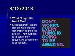 8/12/20138/12/2013
 What NonprofitsWhat Nonprofits
Need MostNeed Most
 Most nonprofit leadersMost nonprofit leaders
don’t think of incomedon’t think of income
generation as their topgeneration as their top
priority. Their purposepriority. Their purpose
is to serve, theyis to serve, they
reason. Raising moneyreason. Raising money
is secondary.is secondary.
 