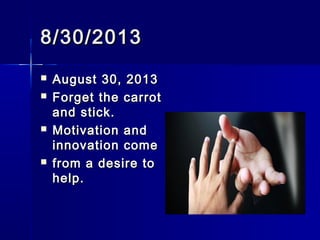 8/30/20138/30/2013
 August 30, 2013August 30, 2013
 Forget the carrotForget the carrot
and stick.and stick.
 Motivation andMotivation and
innovation comeinnovation come
 from a desire tofrom a desire to
help.help.
 