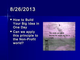 8/26/20138/26/2013
 How to BuildHow to Build
Your Big Idea inYour Big Idea in
One DayOne Day
 Can we applyCan we apply
this principle tothis principle to
the Non-Profitthe Non-Profit
world?world?
 