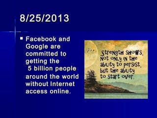 8/25/20138/25/2013
 Facebook andFacebook and
Google areGoogle are
committed tocommitted to
getting thegetting the
5 billion people5 billion people
around the worldaround the world
withoutwithoutInternetInternet
access onlineaccess online..
 
