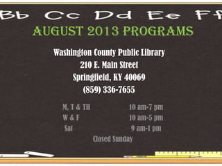 August 2013 PROGRAMS
Washington County Public Library
210 E. Main Street
Springfield, KY 40069
(859) 336-7655
M, T & TH 10 am-7 pm
W & F 10 am-5 pm
Sat 9 am-1 pm
Closed Sunday
 