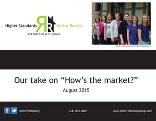 August 2015
Our take on “How’s the market?”
photo courtesy of Brent Pullan Photography
@ReferredRealty www.ReferredRealtyGroup.com(281)210-0029
 