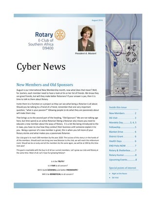 Cyber News
Inside this issue
New Members............... 2
DG Visit.......................... 2
Mandela Day………...3, 4, 5
Fellowship…………………….5
Blanket Drive ................. 6
District Grant................. 6
Health Days ................... 6
END Polio NOW ............. 7
Rotary & Shelterbox..…...7
Rotary Humor…….………...8
Upcoming Events…………..8
Special points of interest
 Night at the Races
 DG Visit
New Members and Old Sponsors
August is our International New Membership month, now what does that mean? Well,
for starters, each member need to have a look at his or her list of friends. We know they
are great friends, but will they make better Rotarians? If your answer is yes, then it is
time to talk to them about Rotary.
Invite them to a function or a project so they can see what being a Rotarian is all about.
Should you be talking to a friend of a friend, remember that one very important
question, “what is your passion?” Allowing people to do what they are passionate about
will make them stay.
That brings us to the second part of the heading, “Old Sponsors” We are not talking age
here, but time spend as an active Rotarian! Being a Rotarian also means you need to
educate a new member about the ways of Rotary. It is a bit like being introduced to the
in-laws, you have no clue how they conduct their business until someone explain it to
you. Being a sponsor of a new member is great, this is when you tell more of your
Rotary stories and what makes you a passionate Rotarian.
Our club goal is to reach 200 members by the year 2020. The success of this story is in the hands of
all the members. Should each one bring one new Rotarian to the club, we will reach the millennium
mark. Should we be so lucky and all the members do the same again, we will be at 200 by this time
next year!
This goal is reachable with the buy in of all our current members. Let’s grow our club and Rotary at
the same time. Most of all, Let’s have fun growing Rotary!!
Is it the TRUTH?
Is it FAIR to all concern?
Will it build GOODWILL and better FRIENDSHIPS?
Will it be BENNEFICIAL to all concern?
August 2016
President A. Mostert
 