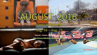 AUGUST 2016
Pictures of the month
Aug.16 – Aug. 23
vinhbinh2010
AUGUST 2016
Pictures of the month
September 30, 2016 1
Aug. 16 – Aug. 23
Sources : reuters, apimages , nbcnews
http://www.slideshare.net/vinhbinh2010
 