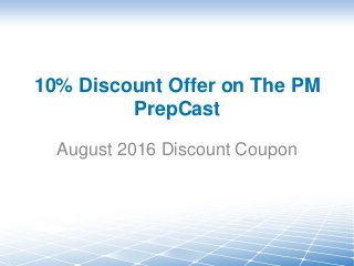 10% Discount Offer on The PM
PrepCast
August 2016 Discount Coupon
 