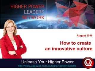 August 2016
How to create
an innovative culture
Unleash Your Higher Power
http://www.uqpower.com.au/higher-power-leaders
 