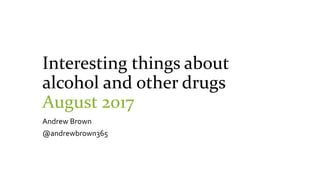 Interesting things about
alcohol and other drugs
August 2017
Andrew Brown
@andrewbrown365
 