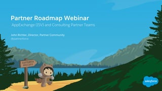 Partner Roadmap Webinar
AppExchange (ISV) and Consulting Partner Teams
@partnerforce
​John Richter, Director, Partner Community
 