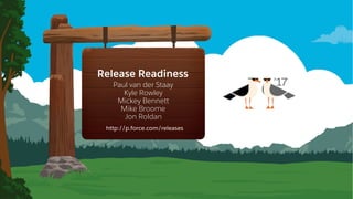 Release Readiness
Paul van der Staay
Kyle Rowley
Mickey Bennett
Mike Broome
Jon Roldan
​http://p.force.com/releases
 