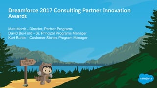Dreamforce 2017 Consulting Partner Innovation
Awards
Matt Morris - Director, Partner Programs
David Bui-Ford - Sr. Principal Programs Manager
Kurt Buhler - Customer Stories Program Manager
 