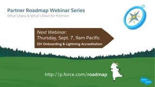 Partner Roadmap Webinar Series
​What’s New & What’s Next for Partners
Next Webinar:
​Thursday, Sept. 7, 9am Pacific
​ISV Onboarding & Lightning Accreditation
http://p.force.com/roadmap
 