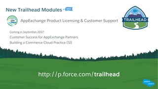 New Trailhead Modules
http://p.force.com/trailhead
AppExchange Product Licensing & Customer Support
Coming in September 2017:
Customer Success for AppExchange Partners
Building a Commerce Cloud Practice (SI)
 