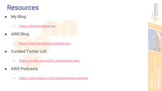 Resources
● My Blog:
○ https://davidmcdaniel.me
● AWS Blog:
○ https://aws.amazon.com/blogs/aws
● Curated Twitter List:
○ https://twitter.com/Chris_Kasten/lists/aws
● AWS Podcasts:
○ https://aws.amazon.com/podcasts/aws-podcast
 