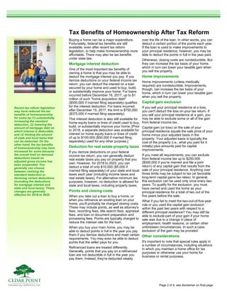 Tax Benefits of Homeownership After Tax Reform
Buying a home can be a major expenditure.
Fortunately, federal tax benefits are still
available, even after recent tax reform
legislation, to help make homeownership more
affordable. There may also be tax benefits
under state law.
Mortgage interest deduction
One of the most important tax benefits of
owning a home is that you may be able to
deduct the mortgage interest you pay. If you
itemize deductions on your federal income tax
return, you can deduct the interest on a loan
secured by your home and used to buy, build,
or substantially improve your home. For loans
incurred before December 16, 2017, up to $1
million of such "home acquisition debt"
($500,000 if married filing separately) qualifies
for the interest deduction. For loans incurred
after December 15, 2017, the limit is $750,000
($375,000 if married filing separately).
This interest deduction is also still available for
home equity loans or lines of credit used to buy,
build, or substantially improve your home. [Prior
to 2018, a separate deduction was available for
interest on home equity loans or lines of credit
of up to $100,000 ($50,000 if married filing
separately) used for any other purpose.]
Deduction for real estate property taxes
If you itemize deductions on your federal
income tax return, you can generally deduct
real estate taxes you pay on property that you
own. However, for 2018 to 2025, you can
deduct a total of only $10,000 ($5,000 if
married filing separately) of your state and local
taxes each year (including income taxes and
real estate taxes). For alternative minimum tax
purposes, however, no deduction is allowed for
state and local taxes, including property taxes.
Points and closing costs
When you take out a loan to buy a home, or
when you refinance an existing loan on your
home, you'll probably be charged closing costs.
These may include points, as well as attorney's
fees, recording fees, title search fees, appraisal
fees, and loan or document preparation and
processing fees. Points are typically charged to
reduce the interest rate for the loan.
When you buy your main home, you may be
able to deduct points in full in the year you pay
them if you itemize deductions and meet certain
requirements. You may even be able to deduct
points that the seller pays for you.
Refinanced loans are treated differently.
Generally, points that you pay on a refinanced
loan are not deductible in full in the year you
pay them. Instead, they're deducted ratably
over the life of the loan. In other words, you can
deduct a certain portion of the points each year.
If the loan is used to make improvements to
your principal residence, however, you may be
able to deduct the points in full in the year paid.
Otherwise, closing costs are nondeductible. But
they can increase the tax basis of your home,
which in turn can lower your taxable gain when
you sell the property.
Home improvements
Home improvements (unless medically
required) are nondeductible. Improvements,
though, can increase the tax basis of your
home, which in turn can lower your taxable gain
when you sell the property.
Capital gain exclusion
If you sell your principal residence at a loss,
you can't deduct the loss on your tax return. If
you sell your principal residence at a gain, you
may be able to exclude some or all of the gain
from federal income tax.
Capital gain (or loss) on the sale of your
principal residence equals the sale price of your
home minus your adjusted basis in the
property. Your adjusted basis is typically the
cost of the property (i.e., what you paid for it
initially) plus amounts paid for capital
improvements.
If you meet all requirements, you can exclude
from federal income tax up to $250,000
($500,000 if you're married and file a joint
return) of any capital gain that results from the
sale of your principal residence. Anything over
those limits may be subject to tax (at favorable
long-term capital gains tax rates). In general,
this exclusion can be used only once every two
years. To qualify for the exclusion, you must
have owned and used the home as your
principal residence for a total of two out of the
five years before the sale.
What if you fail to meet the two-out-of-five-year
rule or you used the capital gain exclusion
within the past two years with respect to a
different principal residence? You may still be
able to exclude part of your gain if your home
sale was due to a change in place of
employment, health reasons, or certain other
unforeseen circumstances. In such a case,
exclusion of the gain may be prorated.
Other considerations
It's important to note that special rules apply in
a number of circumstances, including situations
in which you maintain a home office for tax
purposes or otherwise use your home for
business or rental purposes.
Recent tax reform legislation
may have reduced the tax
benefits of homeownership
for some by (1) substantially
increasing the standard
deduction, (2) lowering the
amount of mortgage debt on
which interest is deductible,
and (3) limiting the amount
of state and local taxes that
can be deducted. On the
other hand, the tax benefits
of homeownership may have
increased for some because
the overall limit on itemized
deductions based on
adjusted gross income has
been suspended. You
generally can choose
between claiming the
standard deduction or
itemizing certain deductions
(including the deductions
for mortgage interest and
state and local taxes). These
changes are generally
effective for 2018 to 2025.
Page 2 of 4, see disclaimer on final page
 