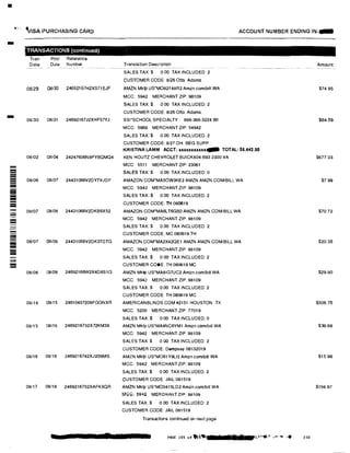 ■
-
-
-------------
-
--
CvtSA PURCHASING CARD ACCOUNT NUMBER ENDING IN;-
TRANSACTIONS (continued)
Tran
Date
Post Reference
Data Number
08/29 08/30 24692167H2XS71EJF
08130 08131 24692167J2XHF57YJ
08/02 08104 24247606N8PYBQMQ4
08/06 08107 24431066V2DYTVJDF
08107 08108 24431066V2DKB6X52
08107 08/08 24431066V2DK3TDTG
08108 08109 24692166W2X4D8S1G
08/14 08115 24610437209FGGNXR
08/15 08116 2469216732X72KM39
08/16 08116 2469216742XJ2B9MS
08/17 08118 2469216752XAFKXQR
Transaction Description····•··········
SALES TAX$ 000 TAX INCLUDED: 2
CUSTOMER CODE: 8126 Otto. Adams.
AMZN Mktp US'M082148R2 Amzn.com/bill WA
MCC: 5942 MERCHANT ZIP: 98109
SALES TAX:$ O 00 TAX INCLUDED: 2
CUSTOMER CODE: 8/26 Otto. Adams.
SSl'SCHOOL SPECIALTY 888-388·3224 WI
MCC: 5969 MERCHANT ZIP: 54942
SALES TAX:$ 0.00 TAX INCLUDED: 2
CUSTOMER CODE: 8127 OH. BEG SUPP
KRISTINA LAMM ACCT: xxxxxxxxxxx� TOTAL: $5,442.90
KEN HOUTZ CHEVROLET BUICK804·693-2300 VA
MCC: 5511 MERCHANT ZIP: 23061
SALES TAX:$ 0.00 TAX INCLUDED:0
AMAZON COM'MA50W3KE2 AMZN AMZN COM/BILL WA
MCC: 5942 MERCHANT ZIP: 98109
SALES TAX:$ 0.00 TAX INCLUDED: 2
CUSTOMER CODE:TH 080619
AMAZON COM'MA6LT6GBO AMZN AMZN.COMIBILL WA
MCC: 5942 MERCHANT ZIP: 98109
SALES TAX:$ 0.00 TAX INCLUDED: 2
CUSTOMER CODE:MC 080619 TH
AMAZON.COM'MA2X42QE1 AMZN AMZN.COMiBILL WA
MCC: 5942 MERCHANT ZIP 98109
SALES TAX: $ 0.00 TAX INCLUDED: 2
CUSTOMER CODE: TH 080619 MC
AMZN Mktp US'MA8IG7UC2 Amzn.comlbill WA
MCC: 5942 MERCHANT ZIP: 98109
SALES TAX:$ 0.00 TAX INCLUDED: 2
CUSTOMER CODE: TH 080619 MC
AMERICANBLINDSCOM #2151 HOUSTON TX
MCC: 5200 MERCHANT ZIP 77019
SALES TAX:$ 0.00 TAX INCLUDED: 0
AMZN Mktp US'MA4NC6YM1 Amzn.com/b1U WA
MCC: 5942 MERCHANT ZIP: 98109
SALES TAX $ 0 00 TAX INCLUDED:2
CUSTOMER CODE:Dempsey 08132019
AMZN Mktp US'M061Y9Ll2 Amzn.com/bill WA
MCC: 5942 MERCHANT ZIP: 98109
SALES TAX $ 0.00 TAX INCLUDED: 2
CUSTOMER CODE: JAIL 081519
AMZN Mktp US*M03415LD2 Amzn.com/bill WA
MCC, ;i�4i'l MERCHANT ZIP: 98109
SALES TAX:$ 0.00 TAX INCLUDED: 2
CUSTOMER CODE: JAIL 081519
Transactions continued on next page
Pftr I
Amount
$74.95
$6459
$67703
$7.99
$70.72
$20.35
$29.90
$306.75
$39.88
$15.98
$194.97
230
 