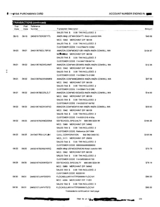 l•,1•J•fllSA PURCHASING CARD ACCOUNT NUMBER ENDING IN: -
TRANSACTIONS (continued)
Tran Post Reference
Date Date Number Transaction Description Amount
SALES TAX:$ 0.00 TAX INCLUDED 2
08/15 08116 2469216732XD67YTL AMZN Mktp US'MA1GG4YT1 Amzn.comibill WA $46 68
MCC: 5942 MERCHANT ZIP: 98109
SALES TAX:$ 0.00 TAX INCLUDED: 2
CUSTOMER CODE: 114-2764470-10362
08/20 08121 2443106792DL7BPJ0 AMAZON.COM•MO6G71381 AMZN AMZN.COMIBILL WA $104.97
M�l!i842 MERCHANT ZIP: 98109
SALES TAX $ 0.00 TAX INCLUDED: 2
CUSTOMER CODE: 114-0447159-84714
08121 08/22 244-31067A2DKSJAMT AMAZON.COM•MA1ZE5WR0 AMZN AMZN.COM/BILL WA $12.06
MCC: 5942 MERCHANT ZIP: 98109
SALES TAX:$ 0.00 TAX INCLUDED 2N
CUSTOMER CODE: 114-5594173·21290
08121 08/22 24431067A2DKXBMR9 AMAZON.COM*MA9C29WO0 AMZN AMZN.COM/BILL WA $57.56
MCC: 5942 MERCHANT ZIP: 98109
SALES TAX:$ 0.00 TAX INCLUDED: 2
CUSTOMER CODE: 114-5594173-21290
08/21 08/22 2443106792DZ5LZLT AMAZON.COM*MO1BO30D2 AMZN AMZN COM/BILL WA $14.00
MCC: 5942 MERCHANT ZIP: 98109
SALES TAX:$ 0.00 TAX INCLUDED: 2
CUSTOMER CODE: 114·2022167-64762
08/22 08/23 24431067A2DK5XF6D AMAZON.COM•MO5FA1A91 AMZN AMZN.COM/BILL WA $56 60
MCC: 5942 MERCHANT ZIP: 98109
SALES TAX:$ 0.00 TAX INCLUDED: 2
CUSTOMER CODE: 114-8331216-41834
08/22 08/23 24692167A2XMQSSN6 SSl*SCHOOL SPECIALTY 888-388-3224 WI $166.36
MCC: 5969 MERCHANT ZIP: 54942
SALES TAX:$ 0.00 TAX INCLUDED: 2
CUSTOMER CODE: Reference 2471994
08123 08/25 24164077B31ZJFLDV QUILL CORPORATION 800-982-3400 SC $109 98
MCC:, 5111 MERCHANT ZIP: 29203
SALES TAX:$ 0.00 TAX INCLUDED: 2
CUSTOMER CODE: 00000000000000000
08/23 08/25 24692167B2X621KRQ AMZN Mktp us·Mo0DROOA0 Amzn.comlbill WA $70.79
MCC: 5942 MERCHANT ZIP: 98109
SALES TAX:$ 0.00 TAX INCLUDED: 2
CUSTOMER CODE: 114-0450380-81730
08129 08/30 24692167H2XWVG0YY SSl'SCHOOL SPECIALTY 888-388-3224 WI $79.14
MCC: 5969 MERCHANT ZIP: 54942
SALES TAX:$ 0.00 TAX INCLUDED 2
CUSTOMER CODE: 82220191
08130 08/31 24492157JJHFSXSF0 FLOCABULARY HTTPSWWW.FLOC NY $96.00
MCC: 8299 MERCHANT ZIP: 11201
SALES TAX:$ 0.00 TAX INCLUDED 0
08/30 08/31 24492157JJHFVTS7D FLOCABULARYHTTPSWWW.FLOC NY $96.00
Transactions continued on naxt page
PAGE 50 of I ....
IIIW""-..�
230
 