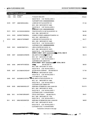 ""'
N
,,, · 1"WISA PURCHASING CARD ACCOUNT NUMBER ENDING IN-
TRANSACTIONS (continued)
Tran Post Reference
Date Date Number
08105 08107 24692166S2XL6A9JL
08i15 08/16 24137467401QEWSSA
08/19 08/20 242056377S66GWXJL
08/19 08/20 2469216772XP888GP
08/20 08/21 24435657960R7K0TJ
08106 08/07 24226386V2LA5W3R9
08105 08/06 24492156TS135EQG3
08106 08/07 24137466VHEY6DHRP
Transaction Description
SALES TAX$ 0 00 TAX INCLUDED: 2
CUSTOMER CODE: 00000000000000000
LOWES#01723' GLOUCESTER VA
MCC: 5200 MERCHANTZIP: 23061
SALES TAX:$ 0.00 TAX INCLUDED: 2
�OMER CODE: 00000000000000000
TRACTOR SUPPLY# 1297 GLOUCESTER VA
MCC: 5599 MERCHANT ZIP:
CHIMNEY CORNER LAWNM WHITE MARSH VA
MCC: 5261 MERCHANT ZIP:
LOWES#01723• GLOUCESTER VA
MCC: 5200 MERCHANT ZIP: 23061
SALES TAX $ 0 00 TAX INCLUDED: 2
CUSTOMER CODE 00000000000000000
LAND & COATES INC HAYES VA
MCC: 5046 MERCHANT ZIP: 23072
SALES TAX$ 0.00 TAX INCLUDED: 2
ERNEST C WEST ACCT: xxxxxxxxxxxx- TOTAL: $363.10
WAL-MART #1759 GL�STEA VA
MCC: 5411 MERCHANT ZIP: 23061
SALES TAX$ 0 00 TAX INCLUDED: 0
CUSTOMER CODE: 0806191759
KEVIN LANDRY ACCT: xux:u.xu::u.xtlllt TOTAL: $94.10
� 804-343-2507 VA
MCC: 9399 MERCHANT ZIP: 23219
SALES TAX $ 0.00 TAX INCLUDED 2
ACORN SALES COMPANY 804-359-0505 VA
lfftC�5999 MERCHANT ZIP. 23230
SALES TAX$ 0.00 TAX INCLUDED 0
CUSTOMER CODE: 232768
08/06 08/07 24226386V2LR4TVSR ... WAL-MART #1759 GLOUCESTER VA
08/08 08/09 24692166W2X6GJV3T
08/09 08/11 24137466Y2XBV82WY
08/11 08112 24692166Z2XN8DDZA
MCC: 5411 MERCHANT ZIP: 23061
SALES TAX $ 0.00 TAX INCLUDED 0
CUSTOMER CODE: 0806191759
AMZN Mktp us·MA8B37S01 Amzn.com/bill WA
MCC: 5942 MERCHANT ZIP: 98109
SALES TAX $ 0 00 TAX INCLUDED: 2
CUSTOMER CODE: 112-9414978•08258
OFFICE DEPOT #5910 800-463·3768 PA
MCC 5965 MERCHANT ZIP: 17241
SALES TAX$ 0.00 TAX INCLUDED 2
AMZN Mklp US'MA3481RW2 Amzn com/bill WA
MCC: 5942 MERCHANT ZIP: 98109
SALES TAX:$ 0.00 TAX INCLUDED: 2
CUSTOMER CODE: 112-9414978-08258
Transactions continued on next page
2 a tW ,&Z&Jpt PAGE 7?. of 11� •l&i ii
Amount
S71.90
S44.99
S82.80
S53.77
S94 73
S94.10
$40.00
S17.69
520.49
$135.78
S84.01
$46.80
Z30
 