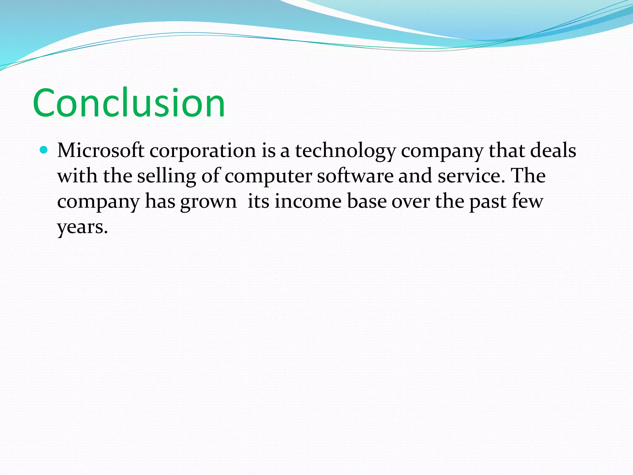 Conclusion
 Microsoft corporation is a technology company that deals
with the selling of computer software and service. The
company has grown its income base over the past few
years.
 