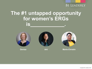 Copyright Be Leaderly 2020Copyright Be Leaderly 2020
The #1 untapped opportunity
for women’s ERGs
is____________.
ArtiDeni...