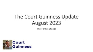 The Court Guinness Update
August 2023
Trial Format Change
 