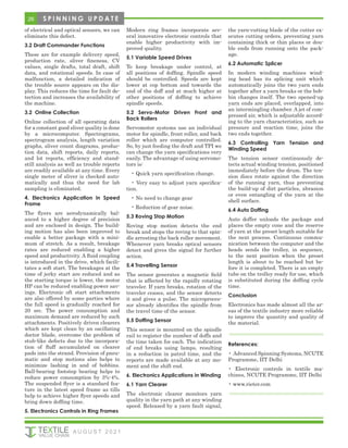 26
of electrical and optical sensors, we can
eliminate this defect.
3.2 Draft Commander Functions
These are for example delivery speed,
production rate, sliver fineness, CV
values, single drafts, total draft, shift
data, and rotational speeds. In case of
malfunction, a detailed indication of
the trouble source appears on the dis-
play. This reduces the time for fault de-
tection and increases the availability of
the machine.
3.2 Online Collection
Online collection of all operating data
for a constant good sliver quality is done
by a microcomputer. Spectrograms,
spectrogram analysis, length variation
graphs, sliver count diagrams, produc-
tion data, shift reports, daily reports,
and lot reports, efficiency and stand-
still analysis as well as trouble reports
are readily available at any time. Every
single meter of sliver is checked auto-
matically and thus the need for lab
sampling is eliminated.
4. Electronics Application in Speed
Frame
The flyers are aerodynamically bal-
anced to a higher degree of precision
and are enclosed in design. The build-
ing motion has also been improved to
enable a better package with a mini-
mum of stretch. As a result, breakage
rates are reduced enabling a higher
speed and productivity. A fluid coupling
is introduced in the drive, which facili-
tates a soft start. The breakages at the
time of jerky start are reduced and as
the starting torque is lower, the motor
HP can be reduced enabling power sav-
ings. Electronic oft start attachments
are also offered by some parties where
the full speed is gradually reached for
20 sec. The power consumption and
maximum demand are reduced by such
attachments. Positively driven clearers
which are kept clean by an oscillating
doctor blade, overcome the problem of
stub-like defects due to the incorpora-
tion of fluff accumulated on clearer
pads into the strand. Provision of pneu-
matic and stop motions also helps to
minimize lashing in and of bobbins.
Ball-bearing footstep bearing helps to
reduce power consumption by 3%-4%.
The suspended flyer is a standard fea-
ture in the latest speed frame as tills
help to achieve higher flyer speeds and
bring down doffing time.
5. Electronics Controls in Ring Frames
Modern ring frames incorporate sev-
eral innovative electronic controls that
enable higher productivity with im-
proved quality.
5.1 Variable Speed Drives
To keep breakage under control, at
all positions of doffing. Spindle speed
should be controlled. Speeds are kept
lower at cop bottom and towards the
end of the doff and at much higher at
other positions of doffing to achieve
spindle speeds.
5.2 Servo-Motor Driven Front and
Back Rollers
Servomotor systems use an individual
motor for spindle, front roller, and back
roller which are computer controlled.
So, by just feeding the draft and TPI we
can change the yarn specifications very
easily. The advantage of using servomo-
tors is:
• Quick yarn specification change.
• Very easy to adjust yarn specifica-
tion.
• No need to change gear
• Reduction of gear noise.
5.3 Roving Stop Motion
Roving stop motion detects the end
break and stops the roving to that spin-
dle arresting the back roller movement.
Whenever yarn breaks optical sensors
detect and gives the signal for further
action.
5.4 Travelling Sensor
The sensor generates a magnetic field
that is affected by the rapidly rotating
traveler. If yarn breaks, rotation of the
traveler ceases, and the sensor detects
it and gives a pulse. The microproces-
sor already identifies the spindle from
the travel time of the sensor.
5.5 Doffing Sensor
This sensor is mounted on the spindle
rail to register the number of doffs and
the time taken for each. The indication
of end breaks using lamps, resulting
in a reduction in patrol time, and the
reports are made available at any mo-
ment and the shift end.
6. Electronics Applications in Winding
6.1 Yarn Clearer
The electronic clearer monitors yarn
quality in the yarn path at any winding
speed. Released by a yarn fault signal,
the yarn-cutting blade of the cutter ex-
ecutes cutting orders, preventing yarn
containing thick or thin places or dou-
ble ends from running onto the pack-
age.
6.2 Automatic Splicer
In modern winding machines wind-
ing head has its splicing unit which
automatically joins the two yarn ends
together after a yarn breaks or the bob-
bin changes itself. The two opened-up
yarn ends are placed, overlapped, into
an intermingling chamber. A jet of com-
pressed air, which is adjustable accord-
ing to the yarn characteristics, such as
pressure and reaction time, joins the
two ends together.
6.3 Controlling Yarn Tension and
Winding Speed
The tension sensor continuously de-
tects actual winding tension, positioned
immediately before the drum. The ten-
sion discs rotate against the direction
of the running yarn, thus preventing
the build-up of dirt particles, abrasion
or even entangling of the yarn at the
shell surface.
6.4 Auto Doffing
Auto doffer unloads the package and
places the empty cone and the reserve
of yarn at the preset length suitable for
the next process. Continuous commu-
nication between the computer and the
heads sends the trolley, in sequence,
to the next position when the preset
length is about to be reached but be-
fore it is completed. There is an empty
tube on the trolley ready for use, which
is substituted during the doffing cycle
time.
Conclusion
Electronics has made almost all the ar-
eas of the textile industry more reliable
to improve the quantity and quality of
the material.
References:
• Advanced Spinning Systems, NCUTE
Programme, IIT Delhi
• Electronic controls in textile ma-
chines, NCUTE Programme, IIT Delhi
• www.rieter.com
A U G U S T 2 0 2 1
S P I N N I N G U P D A T E
 