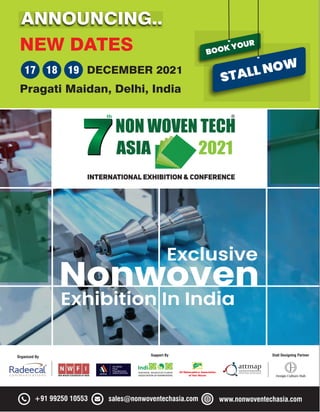 +91 99250 10553 sales@nonwoventechasia.com www.nonwoventechasia.com
Support By Stall Designing Partner
Organized By
Exclusive
Nonwoven
Exhibition In India
NEW DATES
ANNOUNCING..
DECEMBER 2021
17 18 19
Pragati Maidan, Delhi, India
BOOK YOUR
STALL NOW
 