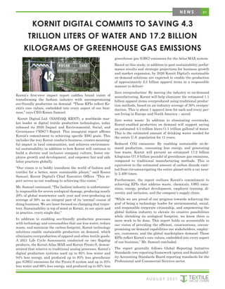 61
A U G U S T 2 0 2 1
KORNIT DIGITAL COMMITS TO SAVING 4.3
TRILLION LITERS OF WATER AND 17.2 BILLION
KILOGRAMS OF GREENHOUSE GAS EMISSIONS
Kornit’s first-ever impact report codifies brand vision of
transforming the fashion industry with uncompromising
eco-friendly production on demand: “These KPIs reflect Ko-
rnit’s core values, embedded into every aspect of our busi-
ness,” says CEO Ronen Samuel.
Kornit Digital Ltd. (NASDAQ: KRNT), a worldwide mar-
ket leader in digital textile production technologies, today
released its 2020 Impact and Environmental, Social, and
Governance (“ESG”) Report. This inaugural report affirms
Kornit’s commitment to achieving specific ESG goals. This
includes the way Kornit conducts business, creates meaning-
ful impact in local communities, and achieves environmen-
tal sustainability, in addition to how Kornit will continue to
build a diverse and inclusive company culture, foster em-
ployee growth and development, and empower fair and safe
labor practices globally.
“Our vision is to boldly transform the world of fashion and
textiles for a better, more sustainable planet,” said Ronen
Samuel, Kornit Digital’s Chief Executive Officer. “This re-
port serves as our roadmap to achieving this vision.”
Mr. Samuel continued, “The fashion industry is unfortunate-
ly responsible for severe ecological damage, producing nearly
20% of global wastewater each year and over-producing an
average of 30% as an integral part of its ‘normal’ course of
doing business. We are laser-focused on changing that trajec-
tory. Sustainability is top of mind at Kornit, in our spirit and
in practice, every single day.”
In addition to enabling eco-friendly production processes
with technology and consumables that use less water, reduce
waste, and minimize the carbon footprint, Kornit technology
solutions enable sustainable production on demand, which
eliminates overproduction of apparel and other textile goods.
A 2021 Life Cycle Assessment conducted on two flagship
products, the Kornit Atlas MAX and Kornit Presto S, demon-
strated that relative to traditional analog processes, Kornit’s
digital production systems used up to 95% less water and
94% less energy, and produced up to 83% less greenhouse
gas (GHG) emissions for the Presto S system and up to 93%
less water and 66% less energy, and produced up to 82% less
greenhouse gas (GHG) emissions for the Atlas MAX system.
Based on this study, in addition to past sustainability perfor-
mance results and strategic projections for business growth
and market expansion, by 2026 Kornit Digital’s sustainable
on-demand solutions are expected to enable the production
of approximately 2.5 billion apparel items in a responsible
manner to deliver:
Zero overproduction: By moving the industry to on-demand
manufacturing, Kornit will help eliminate the estimated 1.1
billion apparel items overproduced using traditional produc-
tion methods, based on an industry average of 30% overpro-
duction. This is about 1 apparel item for each and every per-
son living in Europe and North America – saved.
Zero water waste: In addition to eliminating overstocks,
Kornit-enabled production on demand will support saving
an estimated 4.3 trillion liters (1.1 trillion gallons) of water.
This is the estimated amount of drinking water needed for
the entire U.S. population for 11 years.
Reduced CO2 emissions: By enabling sustainable on-de-
mand production, consuming less energy, and generating
less waste, Kornit will prevent an estimated 17.2 billion
kilograms (37.9 billion pounds) of greenhouse gas emissions,
compared to traditional manufacturing methods. This is
equivalent to the estimated amount of carbon dioxide emit-
ted from circumnavigating the entire planet with a car near-
ly 2,400 times.
Furthermore, the report outlines Kornit’s commitment to
achieving KPIs that address waste, chemicals, GHG emis-
sions, energy, product development, employee training, di-
versity and inclusion, and the company’s supply chain.
“While we are proud of our progress towards achieving the
goal of being a technology leader for environmental, social,
and responsible corporate citizenship, and empowering the
global fashion industry to elevate its creative possibilities
while shrinking its ecological footprint, we know there is
more work to be done. This report holds us accountable to
our vision of providing the efficient, conscientious, uncom-
promising on-demand capabilities our stakeholders, employ-
ees, customers, and the global marketplace demand. These
KPIs reflect Kornit’s core values, embedded into every aspect
of our business,” Mr. Samuel concluded.
The report generally follows Global Reporting Initiative
Standards core reporting framework option and Sustainabil-
ity Accounting Standards Board reporting standards for the
Professional and Commercial Services sector.
N E W S
 