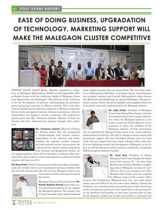 63 P O S T E V E N T R E P O R T
A U G U S T 2 0 2 1
EASE OF DOING BUSINESS, UPGRADATION
OF TECHNOLOGY, MARKETING SUPPORT WILL
MAKE THE MALEGAON CLUSTER COMPETITIVE
TEXTILE VALUE CHAIN Media, Mumbai organized a confer-
ence in Malegaon/ Maharashtra /INDIA on 2nd September 2021
at Habeeb Lawns with the conference theme of “Malegaon Power
loom Opportunity and Challenges”. The objective of the conference
is for the development of industry, understanding the problems/
pains and trying to provide an effective solution. This is the first-
time knowledge-based conference conducted in Malegaon especially
for the textile and apparel industry. Industry associations, industry
stakeholders were happy to attend a conference. The conference’s
special guest was Mrs. Darshana Jardosh, Minister of State for
Textiles who have addressed the industry through video confer-
ence.
Mrs. Darshana Jardosh, Minister of States
for Textiles stated that the government
is communicating with various clusters,
stakeholders of the industry and under-
standing the industry textiles’ domestic
and international market requirements. We
understand the industry facing competition
from Vietnam and Bangladesh market, we
are making policies which will be benefited to industry. She men-
tioned that share industry issues and problems by email, the Textile
ministry will take care of it.
Ms. Roop Rashi, Textile Commissioner could not be able to join phys-
ically nor virtually due to a pre-commitment and busy schedule. But
she sent the message that she will visit the Malegaon cluster soon
and understand the niche requirement of
the cluster.
Malegaon Industry Veteran Advocate Mr.
Momin Mujeeb Ahmed stated that cur-
rent government policies do not support
the Malegaon industry. The industry has
1% loom strength which makes lungi and
saree, Global recession does not impact them. The rest of the indus-
try is suffering from bad debts, no working capital, closed business
due to global recession and Covid19. Maharashtra’s other clusters
like Bhiwandi and Ichalkaranji are ahead of Malegaon. The govern-
ment’s current scheme should be modified and simplified which can
be benefited and easily implemented by the Malegaon industry.
Mr. Sajid Ansari, President of Malegaon
Power-loom Udyog Vikas Samity; told that
Government doesn’t have proper informa-
tion about the Malegaon industry, so he
wants to meet the Textile Ministry / Com-
missioner to share the problems of the
Malegaon industry. Central government
role is important for Malegaon plain power loom, sizing industry,
modernization of industry. We need to change ourselves along with
government support. We have developed industry from our hard
work, if we get support then this cluster will grow. This is the start
of a new beginning towards the development of Malegaon, in the fu-
ture we will develop more useful seminars, conferences, workshops,
B2B meetings for industry benefits.
Mr. Yusuf Ilyas, President of Taluka
Malegaon Power-loom Sangharsh Samiti
stated that around 30 - 40 years back
Mumbai has all mills, Mumbai is supply-
ing yarns to Malegaon, so yarns are cost-
effective, due to low transport cost. After
Mumbai mills closed, yarn was supplied
by different states of the country. Other
clusters like Ichalkaranji, Bhiwandi have few yarn mills which
makes yarn cost-effective for the power loom industry. During the
lockdown, yarn manufactured increased the price of the cotton yarn
as they are getting a good price from export buyers also getting oth-
er tax incentives and benefits, so they have increase price of yarn
for the domestic market, due to this cost of fabric is increased and
 