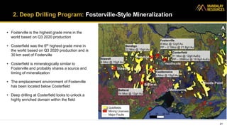 • Fosterville is the highest grade mine in the
world based on Q3 2020 production
• Costerfield was the 6th highest grade mine in
the world based on Q3 2020 production and is
30 km east of Fosterville
• Costerfield is mineralogically similar to
Fosterville and probably shares a source and
timing of mineralization
• The emplacement environment of Fosterville
has been located below Costerfield
• Deep drilling at Costerfield looks to unlock a
highly enriched domain within the field
21
Goldfields
Mining Licenses
Major Faults
Stawell
4 Moz @ 10g/t Au
Bendigo
22 Moz @ 15g/t Au
Ballarat
14 Moz @ 12g/t Au
Fosterville
8 Moz @ 12g/t Au
PP – 2.1Moz @ 21.8g/t Au
Costerfield
1+ Moz @ 12g/t AuEq
PP – 288Koz @ 18.9g/t AuEq
Castlemaine
6 Moz @ 13g/t Au
2. Deep Drilling Program: Fosterville-Style Mineralization
Melbourne
Woods Point
Heathcote
Bendigo
Stawell
Ballarat
 