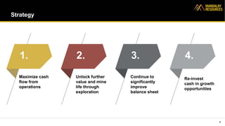 Strategy
4
Maximize cash
flow from
operations
Unlock further
value and mine
life through
exploration
Continue to
significantly
improve
balance sheet
Re-invest
cash in growth
opportunities
1. 2. 3. 4.
 