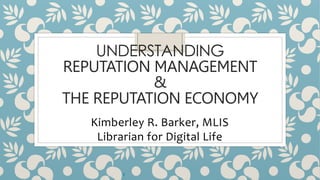 UNDERSTANDING
REPUTATION MANAGEMENT
&
THE REPUTATION ECONOMY
Kimberley R. Barker, MLIS
Librarian for Digital Life
 