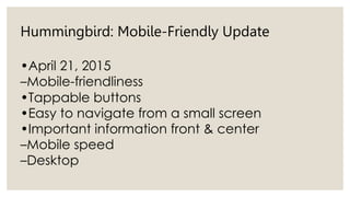 Hummingbird: Mobile-Friendly Update
•April 21, 2015
–Mobile-friendliness
•Tappable buttons
•Easy to navigate from a small screen
•Important information front & center
–Mobile speed
–Desktop
 