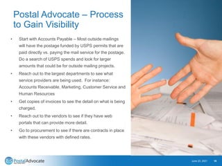 Postal Advocate – Process
to Gain Visibility
• Start with Accounts Payable – Most outside mailings
will have the postage f...