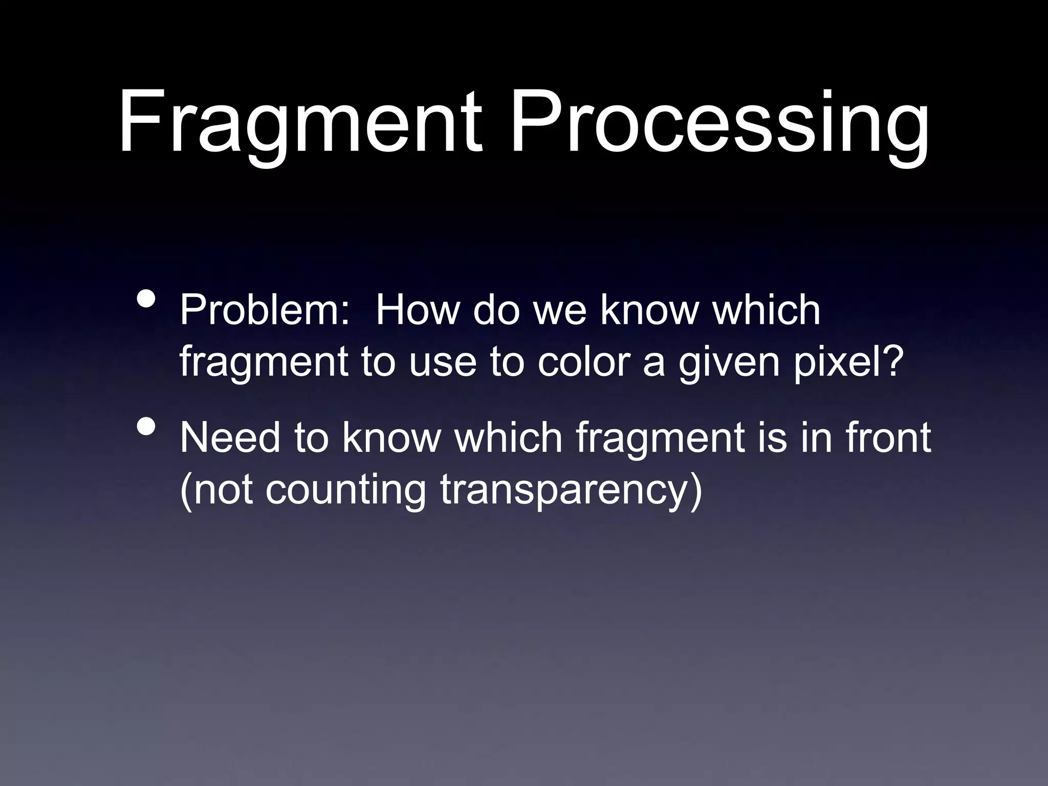 • Problem: How do we know which
fragment to use to color a given pixel?
• Need to know which fragment is in front
(not counting transparency)
Fragment Processing
 