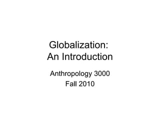 Globalization:  An Introduction Anthropology 3000 Fall 2010 