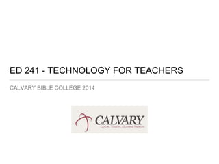 ED 241 - TECHNOLOGY FOR TEACHERS 
CALVARY BIBLE COLLEGE 2014 
 
