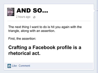AND SO…

The next thing I want to do is hit you again with the
triangle, along with an assertion.

First, the assertion:

Crafting a Facebook profile is a
rhetorical act.
 