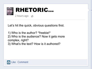 RHETORIC…

Let’s hit the quick, obvious questions first.

1) Who is the author? *freebie!*
2) Who is the audience? Now it gets more
complex, right?
3) What’s the text? How is it authored?
 