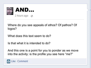 AND…

Where do you see appeals of ethos? Of pathos? Of
logos?

What does this text seem to do?

Is that what it is intended to do?

And this one is a point for you to ponder as we move
into the activity: is the profile you see here “me?”
 