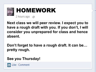 HOMEWORK
Next class we will peer review. I expect you to
have a rough draft with you. If you don’t, I will
consider you unprepared for class and hence
absent.

Don’t forget to have a rough draft. It can be…
pretty rough.

See you Thursday!
 