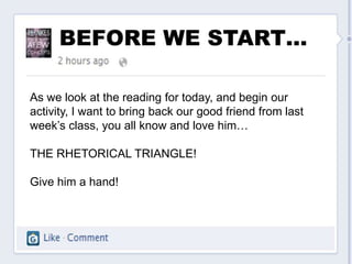 BEFORE WE START…

As we look at the reading for today, and begin our
activity, I want to bring back our good friend from last
week’s class, you all know and love him…

THE RHETORICAL TRIANGLE!

Give him a hand!
 