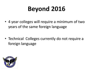Beyond 2016
• 4 year colleges will require a minimum of two
  years of the same foreign language

• Technical Colleges currently do not require a
  foreign language
 
