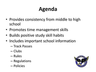 Agenda
• Provides consistency from middle to high
  school
• Promotes time management skills
• Builds positive study skill habits
• Includes important school information
  – Track Passes
  – Clubs
  – Rules
  – Regulations
  – Policies
 
