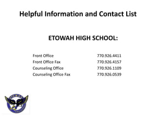 Helpful Information and Contact List


            ETOWAH HIGH SCHOOL:

    Front Office            770.926.4411
    Front Office Fax        770.926.4157
    Counseling Office       770.926.1109
    Counseling Office Fax   770.926.0539
 