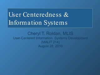 User Centeredness & Information Systems  Cheryl T. Roldan, MLIS User-Centered Information  Systems Development (MALIT 214) August 28, 2010 