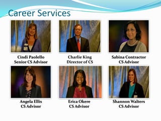 Career Services



  Cindi Paolello     Charlie King     Sabina Contractor
 Senior CS Advisor   Director of CS      CS Advisor




   Angela Ellis      Erica Okere      Shannon Walters
   CS Advisor        CS Advisor          CS Advisor
 